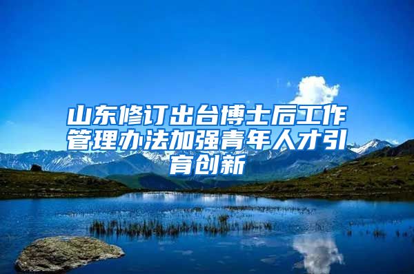 山東修訂出臺(tái)博士后工作管理辦法加強(qiáng)青年人才引育創(chuàng)新