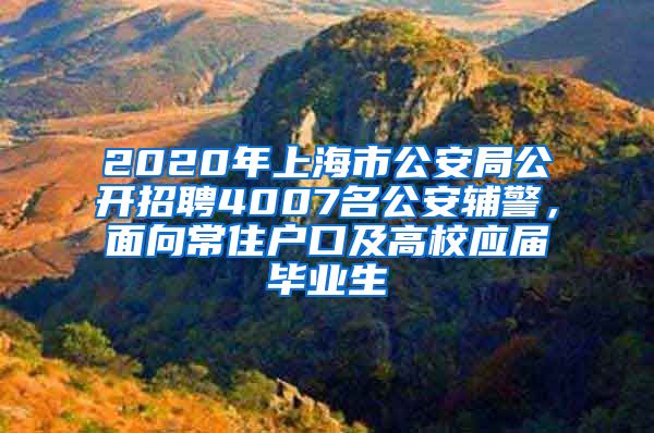 2020年上海市公安局公開招聘4007名公安輔警，面向常住戶口及高校應(yīng)屆畢業(yè)生