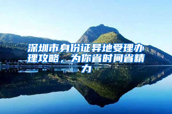 深圳市身份證異地受理辦理攻略，為你省時間省精力