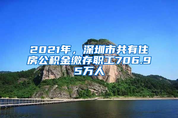 2021年，深圳市共有住房公積金繳存職工706.95萬人