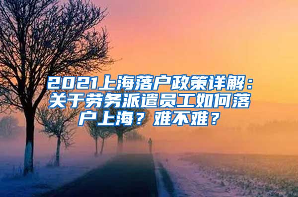 2021上海落戶(hù)政策詳解：關(guān)于勞務(wù)派遣員工如何落戶(hù)上海？難不難？