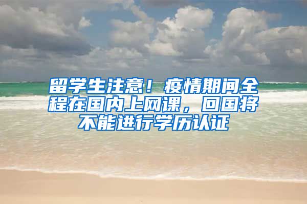 留學(xué)生注意！疫情期間全程在國內(nèi)上網(wǎng)課，回國將不能進(jìn)行學(xué)歷認(rèn)證