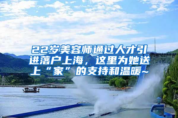 22歲美容師通過人才引進落戶上海，這里為她送上“家”的支持和溫暖~