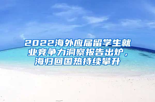 2022海外應(yīng)屆留學(xué)生就業(yè)競(jìng)爭(zhēng)力洞察報(bào)告出爐，海歸回國(guó)熱持續(xù)攀升