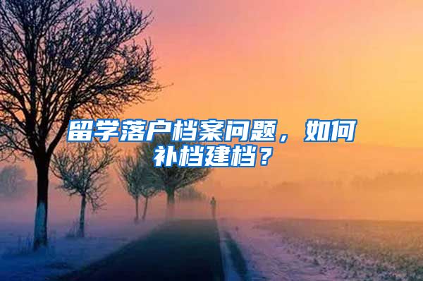 留學(xué)落戶檔案問題，如何補檔建檔？