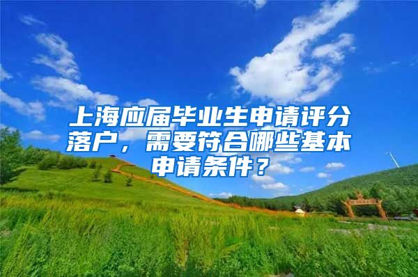 上海應(yīng)屆畢業(yè)生申請(qǐng)?jiān)u分落戶，需要符合哪些基本申請(qǐng)條件？