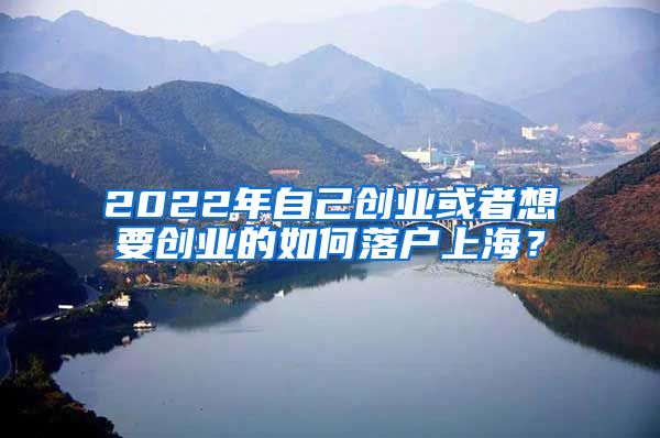 2022年自己創(chuàng)業(yè)或者想要創(chuàng)業(yè)的如何落戶上海？