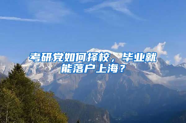 考研黨如何擇校，畢業(yè)就能落戶上海？