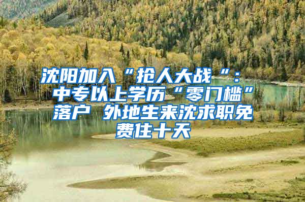 沈陽加入“搶人大戰(zhàn)“： 中專以上學(xué)歷“零門檻”落戶 外地生來沈求職免費住十天