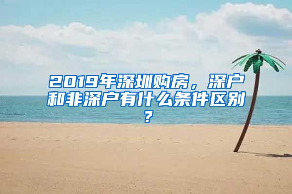 2019年深圳購(gòu)房，深戶和非深戶有什么條件區(qū)別？