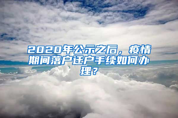 2020年公示之后，疫情期間落戶遷戶手續(xù)如何辦理？