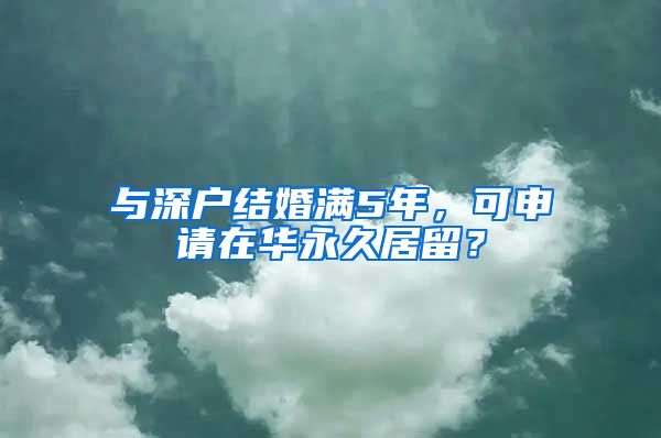 與深戶結(jié)婚滿5年，可申請(qǐng)?jiān)谌A永久居留？