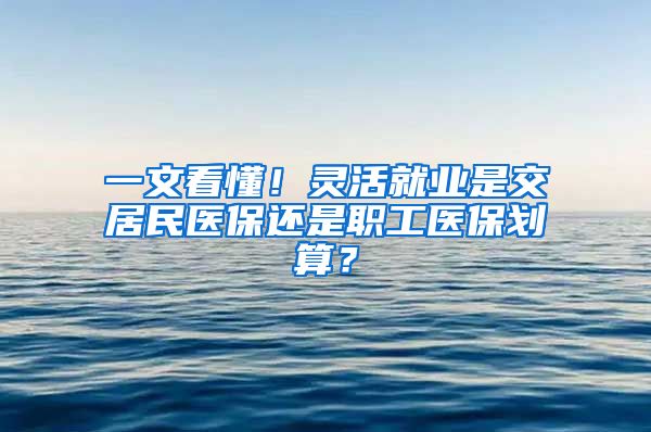 一文看懂！靈活就業(yè)是交居民醫(yī)保還是職工醫(yī)保劃算？