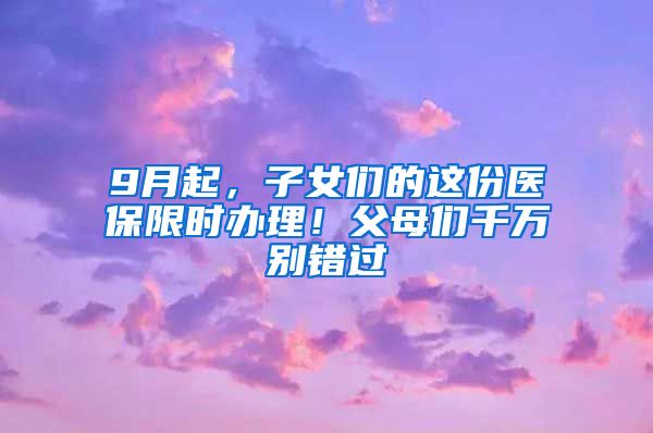 9月起，子女們的這份醫(yī)保限時(shí)辦理！父母?jìng)兦f別錯(cuò)過