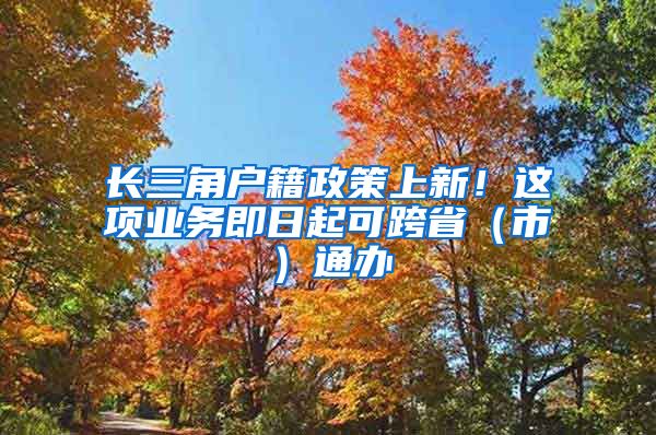 長三角戶籍政策上新！這項業(yè)務即日起可跨省（市）通辦