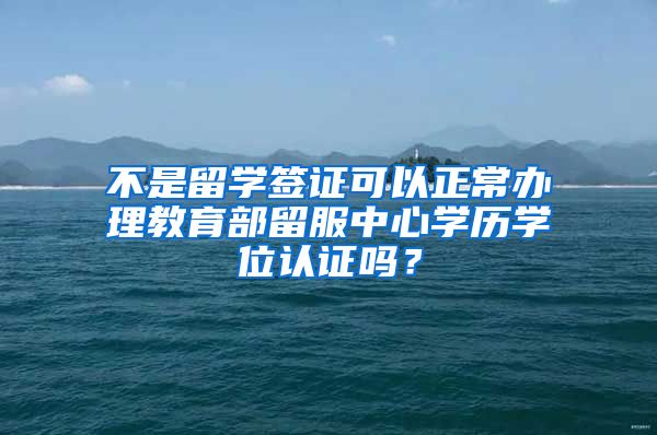 不是留學簽證可以正常辦理教育部留服中心學歷學位認證嗎？