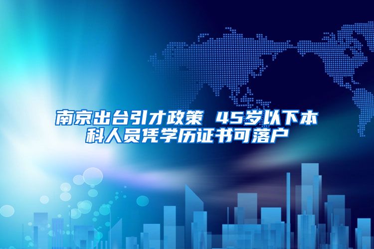 南京出臺(tái)引才政策 45歲以下本科人員憑學(xué)歷證書可落戶