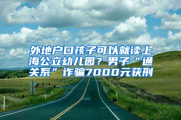 外地戶口孩子可以就讀上海公立幼兒園？男子“通關(guān)系”詐騙7000元獲刑