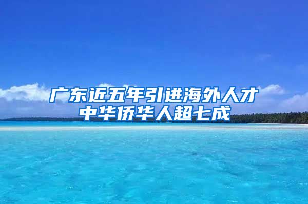 廣東近五年引進(jìn)海外人才中華僑華人超七成