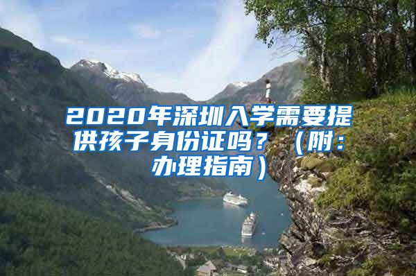 2020年深圳入學(xué)需要提供孩子身份證嗎？（附：辦理指南）