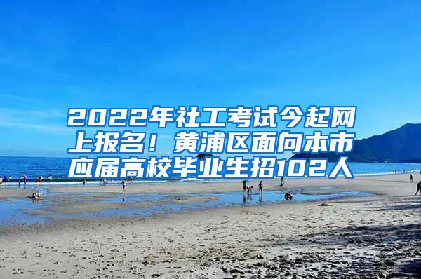 2022年社工考試今起網(wǎng)上報(bào)名！黃浦區(qū)面向本市應(yīng)屆高校畢業(yè)生招102人