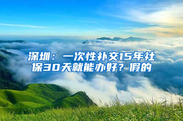 深圳：一次性補(bǔ)交15年社保30天就能辦好？假的