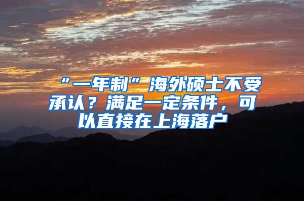 “一年制”海外碩士不受承認(rèn)？滿足一定條件，可以直接在上海落戶