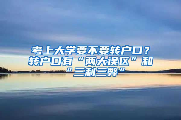 考上大學(xué)要不要轉(zhuǎn)戶(hù)口？轉(zhuǎn)戶(hù)口有“兩大誤區(qū)”和“三利三弊”