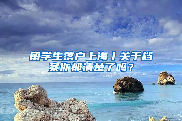 留學生落戶上海丨關(guān)于檔案你都清楚了嗎？