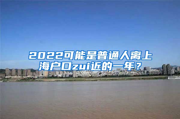 2022可能是普通人離上海戶口zui近的一年？