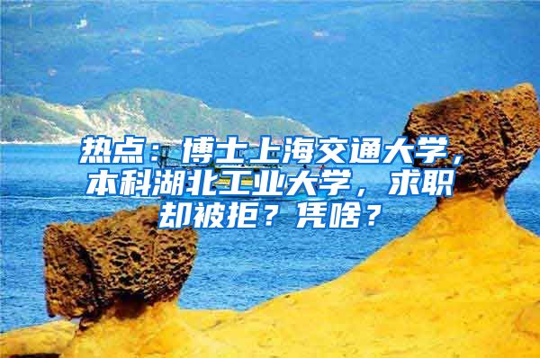 熱點(diǎn)：博士上海交通大學(xué)，本科湖北工業(yè)大學(xué)，求職卻被拒？憑啥？