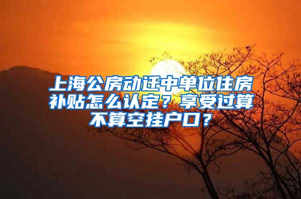 上海公房動遷中單位住房補貼怎么認定？享受過算不算空掛戶口？