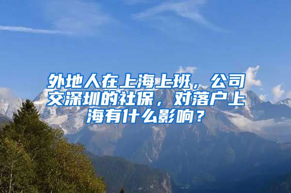 外地人在上海上班，公司交深圳的社保，對(duì)落戶上海有什么影響？