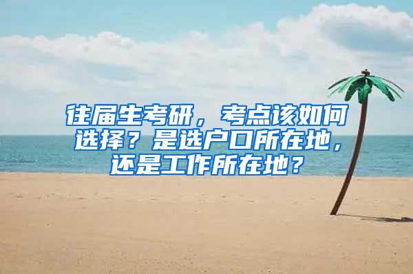 往屆生考研，考點(diǎn)該如何選擇？是選戶口所在地，還是工作所在地？