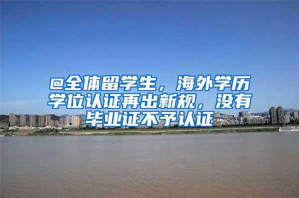 @全體留學(xué)生，海外學(xué)歷學(xué)位認證再出新規(guī)，沒有畢業(yè)證不予認證