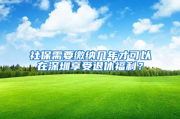 社保需要繳納幾年才可以在深圳享受退休福利？