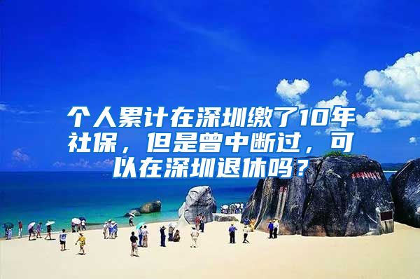 個人累計在深圳繳了10年社保，但是曾中斷過，可以在深圳退休嗎？