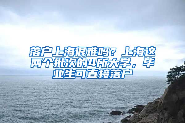 落戶上海很難嗎？上海這兩個批次的4所大學(xué)，畢業(yè)生可直接落戶