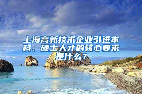 上海高新技術(shù)企業(yè)引進(jìn)本科、碩士人才的核心要求是什么？