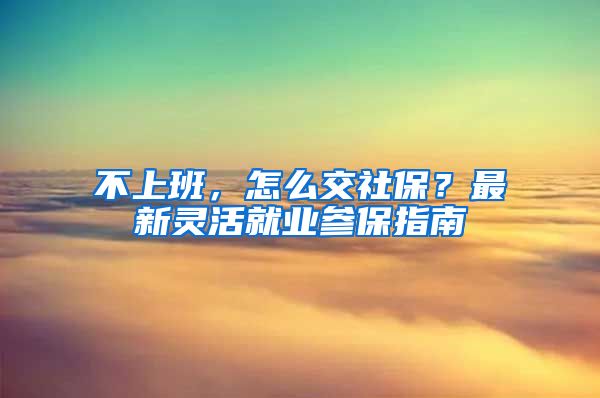 不上班，怎么交社保？最新靈活就業(yè)參保指南