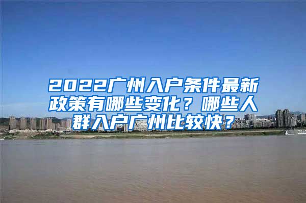 2022廣州入戶條件最新政策有哪些變化？哪些人群入戶廣州比較快？