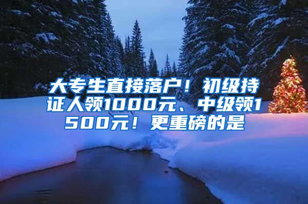 大專生直接落戶！初級(jí)持證人領(lǐng)1000元、中級(jí)領(lǐng)1500元！更重磅的是