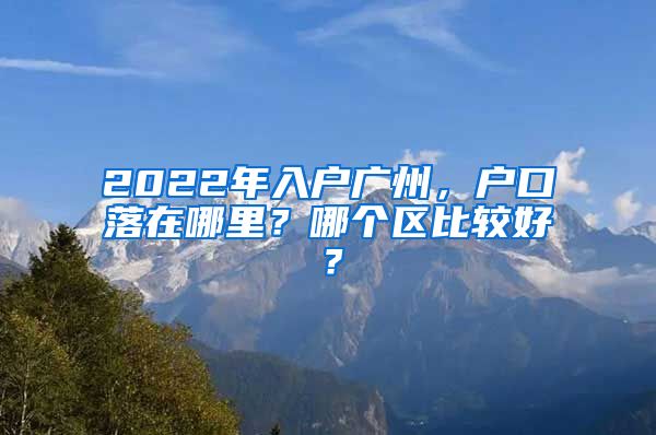 2022年入戶廣州，戶口落在哪里？哪個(gè)區(qū)比較好？