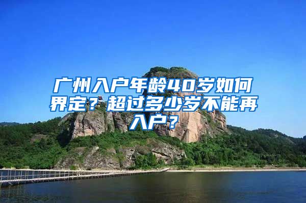 廣州入戶年齡40歲如何界定？超過多少歲不能再入戶？