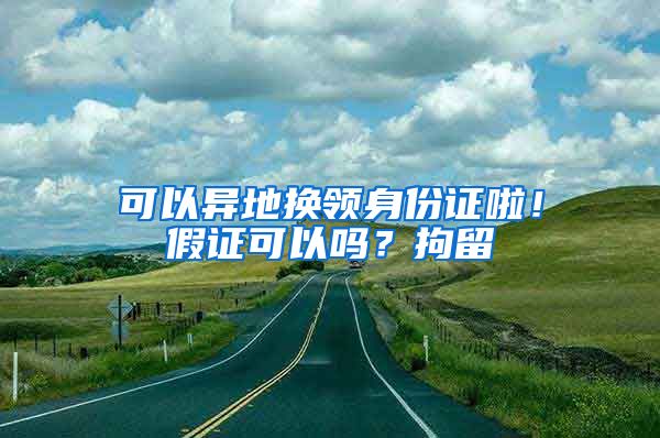 可以異地?fù)Q領(lǐng)身份證啦！假證可以嗎？拘留