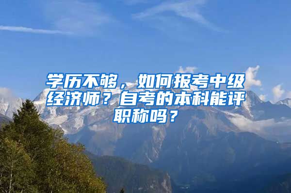 學(xué)歷不夠，如何報考中級經(jīng)濟師？自考的本科能評職稱嗎？