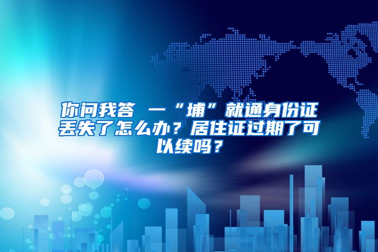 你問(wèn)我答 一“埔”就通身份證丟失了怎么辦？居住證過(guò)期了可以續(xù)嗎？