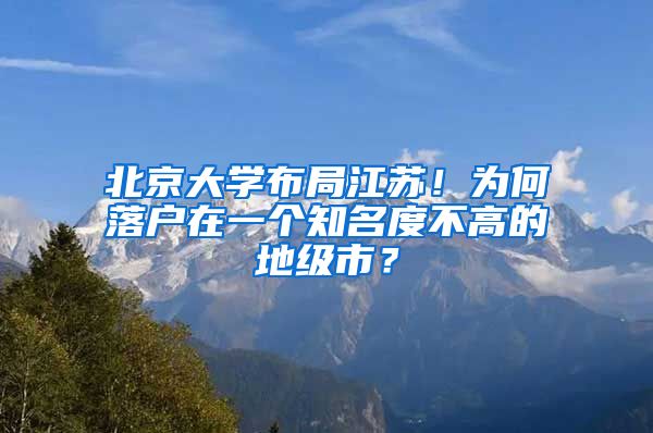 北京大學(xué)布局江蘇！為何落戶在一個(gè)知名度不高的地級(jí)市？