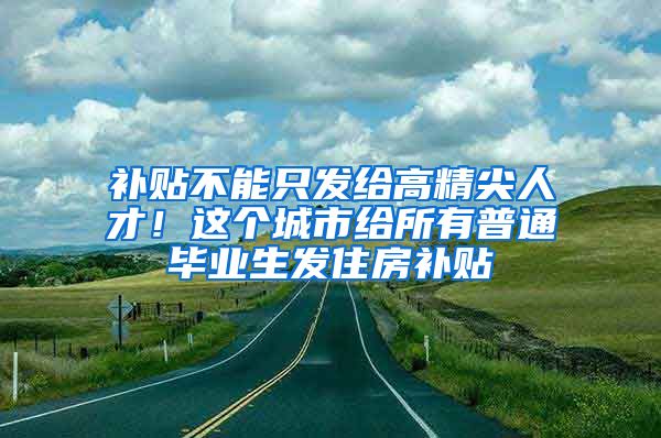 補貼不能只發(fā)給高精尖人才！這個城市給所有普通畢業(yè)生發(fā)住房補貼