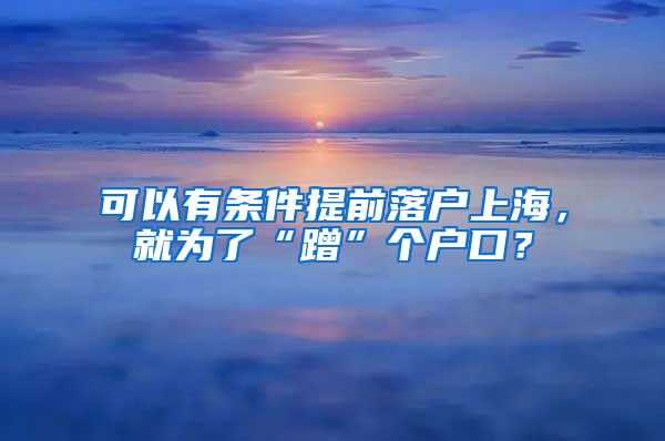 可以有條件提前落戶上海，就為了“蹭”個(gè)戶口？